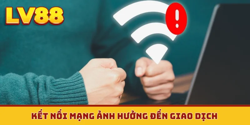 Kết nối mạng ảnh hưởng đến giao dịch