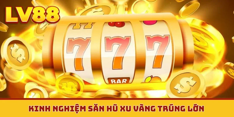 Kinh nghiệm săn hũ xu vàng trúng lớn